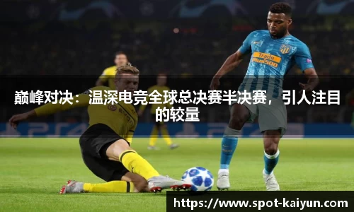 巅峰对决:温深电竞全球总决赛半决赛,引人注目的较量