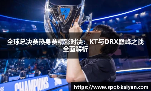 全球总决赛热身赛精彩对决:KT与DRX巅峰之战全面解析