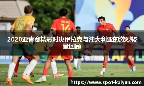 2020亚青赛精彩对决伊拉克与澳大利亚的激烈较量回顾